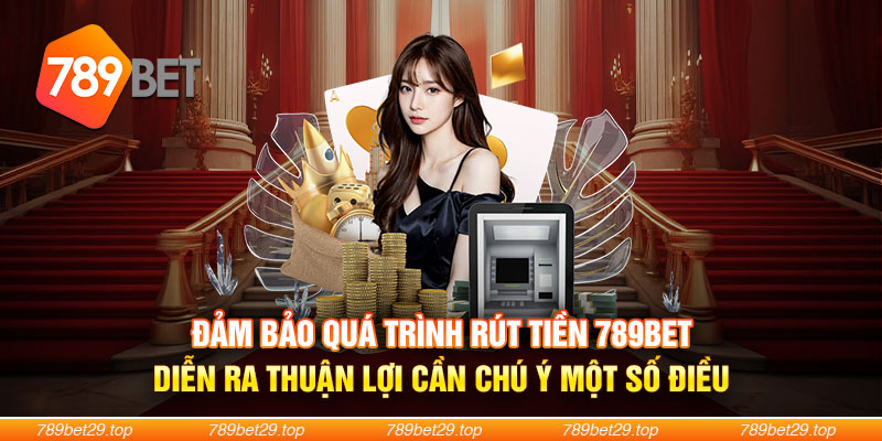 Đảm bảo quá trình rút tiền 789Bet diễn ra thuận lợi cần chú ý một số điều