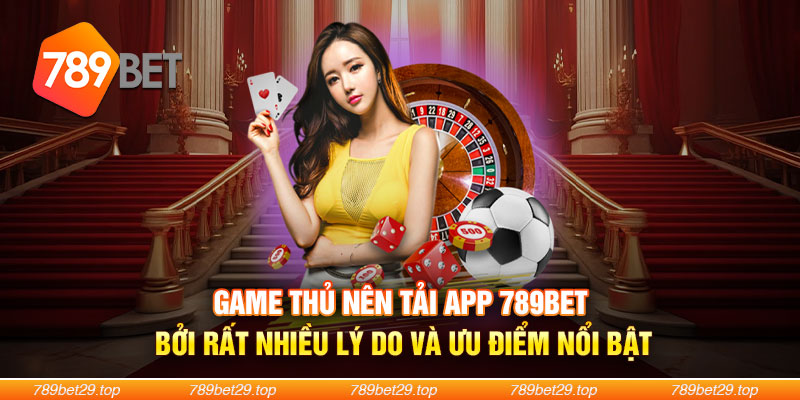 Game thủ nên tải app 789Bet bởi rất nhiều lý do và ưu điểm nổi bật